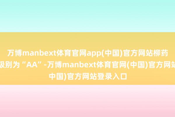 万博manbext体育官网app(中国)官方网站柳药转债信用级别为“AA”-万博manbext体育官网(中国)官方网站登录入口