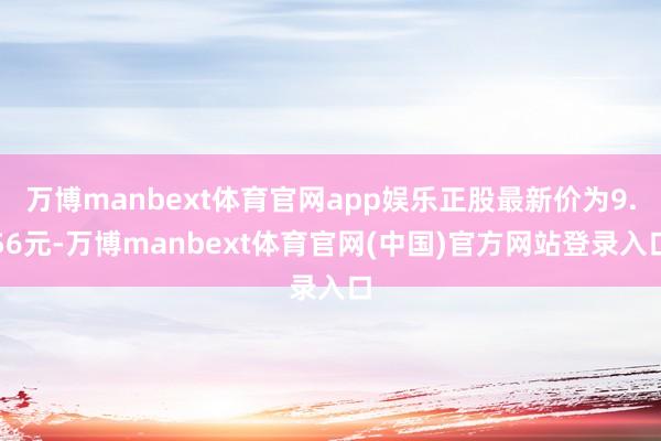 万博manbext体育官网app娱乐正股最新价为9.56元-万博manbext体育官网(中国)官方网站登录入口