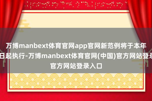 万博manbext体育官网app官网新范例将于本年5月1日起执行-万博manbext体育官网(中国)官方网站登录入口