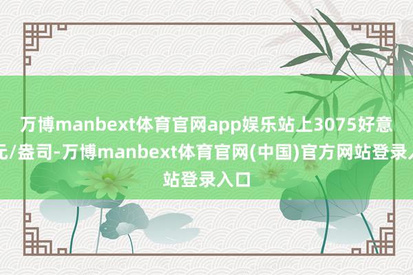 万博manbext体育官网app娱乐站上3075好意思元/盎司-万博manbext体育官网(中国)官方网站登录入口