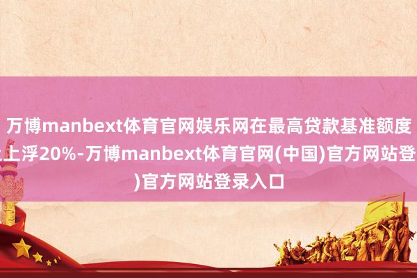 万博manbext体育官网娱乐网在最高贷款基准额度基础上上浮