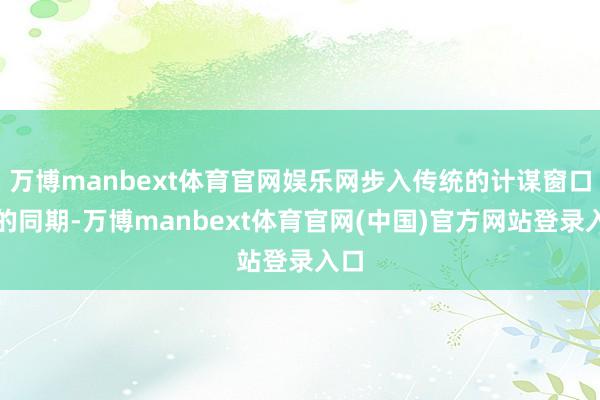 万博manbext体育官网娱乐网步入传统的计谋窗口期的同期-