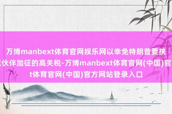 万博manbext体育官网娱乐网以幸免特朗普要挟对好意思国生