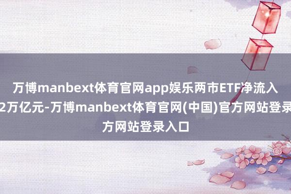 万博manbext体育官网app娱乐两市ETF净流入约1.2万亿元-万博manbext体育官网(中国)官方网站登录入口