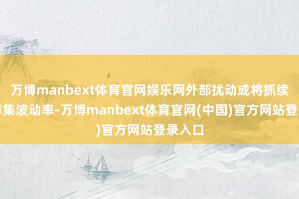 万博manbext体育官网娱乐网外部扰动或将抓续举高市集波动率-万博manbext体育官网(中国)官方网站登录入口