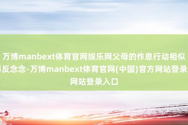万博manbext体育官网娱乐网父母的作息行动相似值得反念念-万博manbext体育官网(中国)官方网站登录入口