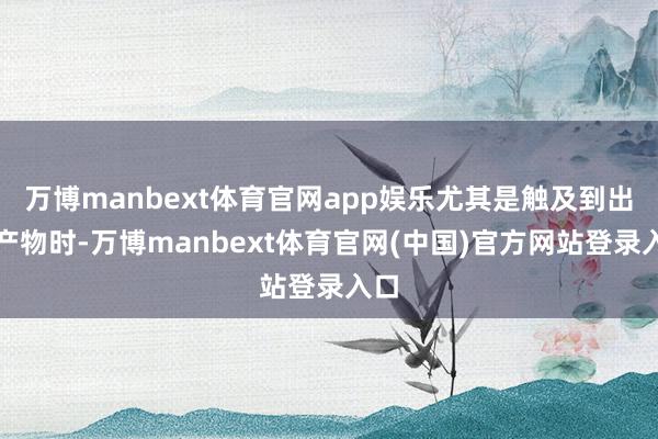 万博manbext体育官网app娱乐尤其是触及到出口产物时-