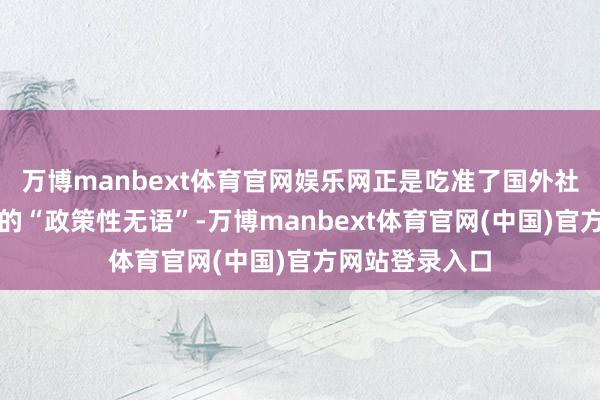 万博manbext体育官网娱乐网正是吃准了国外社会对南亚危机