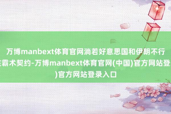 万博manbext体育官网淌若好意思国和伊朗不行签署核霸术契约-万博manbext体育官网(中国)官方网站登录入口