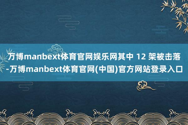 万博manbext体育官网娱乐网其中 12 架被击落-万博manbext体育官网(中国)官方网站登录入口