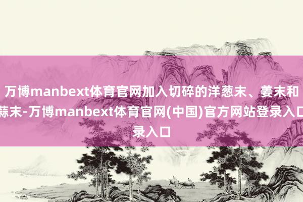 万博manbext体育官网加入切碎的洋葱末、姜末和蒜末-万博manbext体育官网(中国)官方网站登录入口