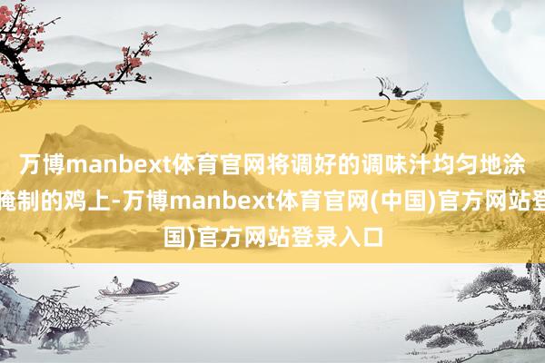 万博manbext体育官网将调好的调味汁均匀地涂抹在已腌制的鸡上-万博manbext体育官网(中国)官方网站登录入口