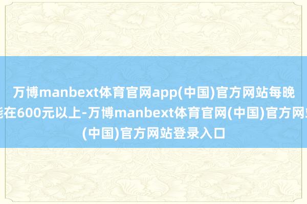 万博manbext体育官网app(中国)官方网站每晚的用度可