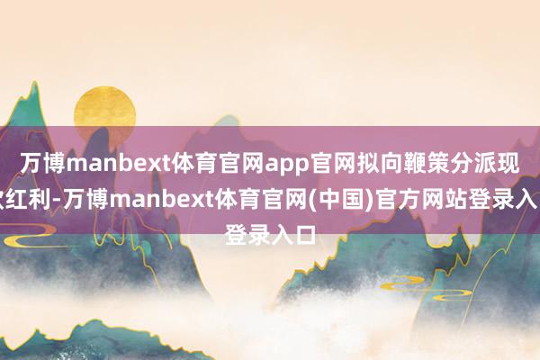 万博manbext体育官网app官网拟向鞭策分派现款红利-万