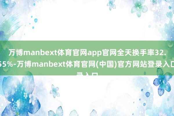 万博manbext体育官网app官网全天换手率32.55%-