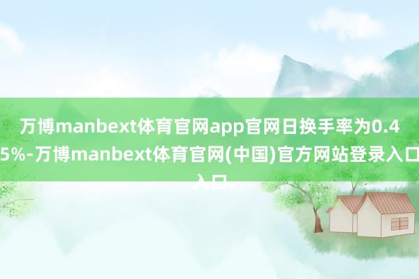 万博manbext体育官网app官网日换手率为0.45%-万