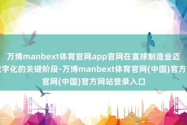 万博manbext体育官网app官网在寰球制造业迈向智能化与