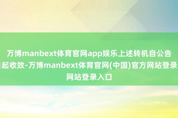 万博manbext体育官网app娱乐上述转机自公告之日起收效-万博manbext体育官网(中国)官方网站登录入口