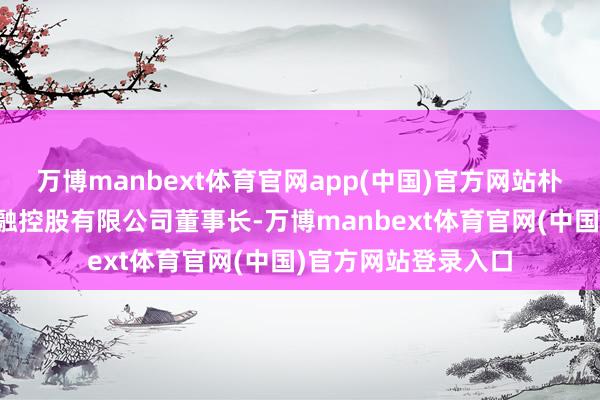 万博manbext体育官网app(中国)官方网站朴直证券（香港）金融控股有限公司董事长-万博manbext体育官网(中国)官方网站登录入口