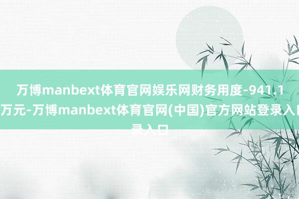 万博manbext体育官网娱乐网财务用度-941.13万元-万博manbext体育官网(中国)官方网站登录入口