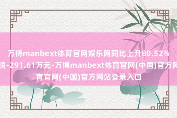 万博manbext体育官网娱乐网同比上升80.52%；扣非净利润-291.61万元-万博manbext体育官网(中国)官方网站登录入口