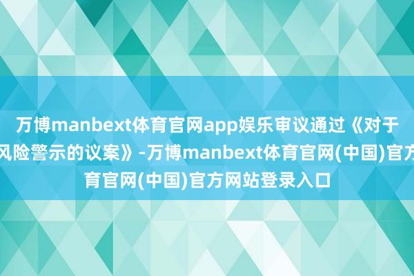 万博manbext体育官网app娱乐审议通过《对于央求打消其