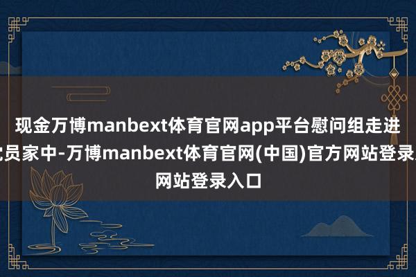 现金万博manbext体育官网app平台慰问组走进老党员家中