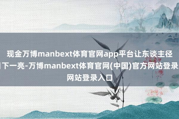 现金万博manbext体育官网app平台让东谈主径直目下一亮