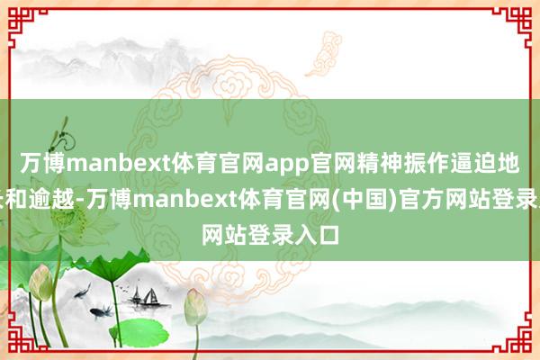 万博manbext体育官网app官网精神振作逼迫地成长和逾越