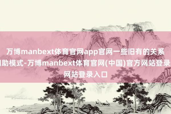 万博manbext体育官网app官网一些旧有的关系或相助模式-万博manbext体育官网(中国)官方网站登录入口