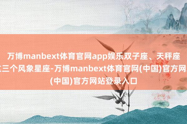 万博manbext体育官网app娱乐双子座、天秤座和水瓶座这三个风象星座-万博manbext体育官网(中国)官方网站登录入口