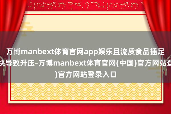 万博manbext体育官网app娱乐且流质食品插足胃部过快导致升压-万博manbext体育官网(中国)官方网站登录入口