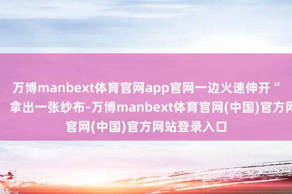 万博manbext体育官网app官网一边火速伸开“专科操作”： 拿出一张纱布-万博manbext体育官网(中国)官方网站登录入口