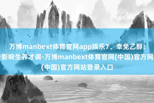 万博manbext体育官网app娱乐7、幸免乙醇：乙醇可能会