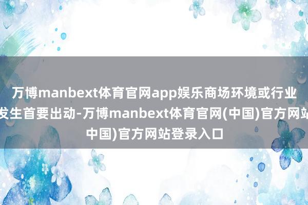 万博manbext体育官网app娱乐商场环境或行业计策莫得发生首要出动-万博manbext体育官网(中国)官方网站登录入口