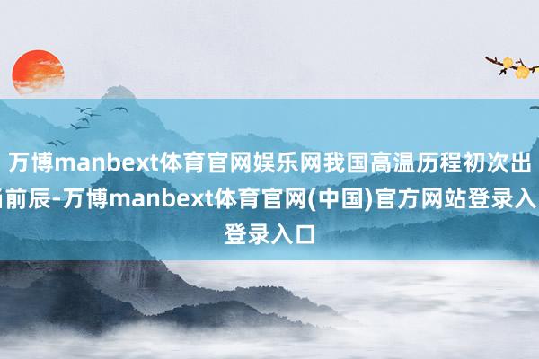 万博manbext体育官网娱乐网我国高温历程初次出当前辰-万博manbext体育官网(中国)官方网站登录入口