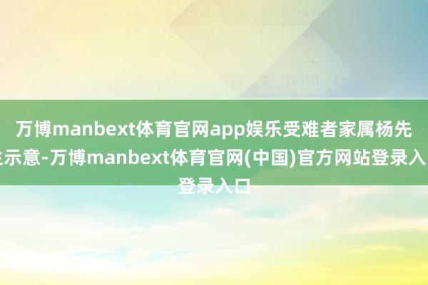 万博manbext体育官网app娱乐受难者家属杨先生示意-万