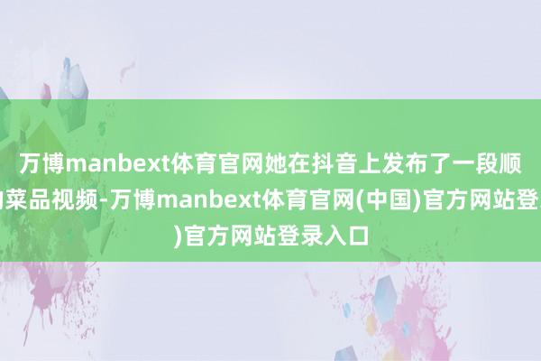 万博manbext体育官网她在抖音上发布了一段顺手拍的菜品视