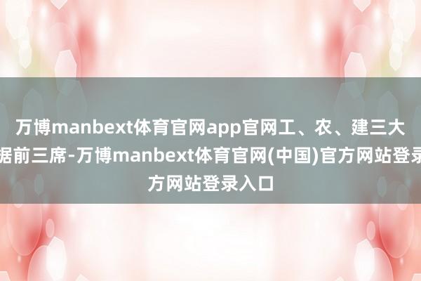 万博manbext体育官网app官网工、农、建三大行占据前三席-万博manbext体育官网(中国)官方网站登录入口