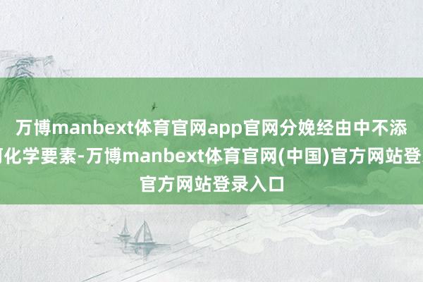万博manbext体育官网app官网分娩经由中不添加任何化学要素-万博manbext体育官网(中国)官方网站登录入口