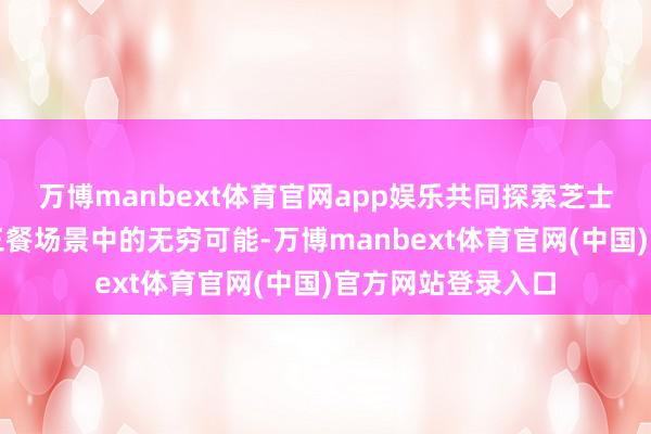 万博manbext体育官网app娱乐共同探索芝士片在奢侈者一日三餐场景中的无穷可能-万博manbext体育官网(中国)官方网站登录入口