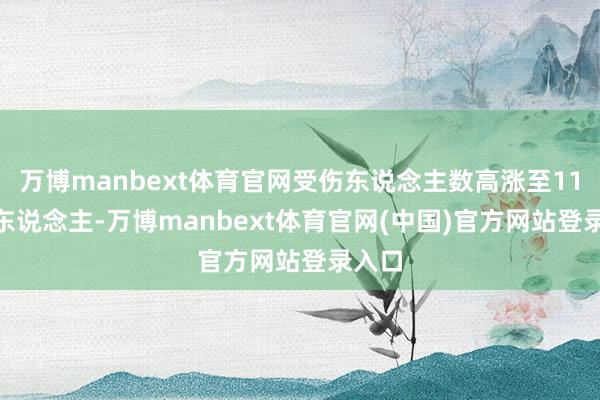 万博manbext体育官网受伤东说念主数高涨至11267东说念主-万博manbext体育官网(中国)官方网站登录入口
