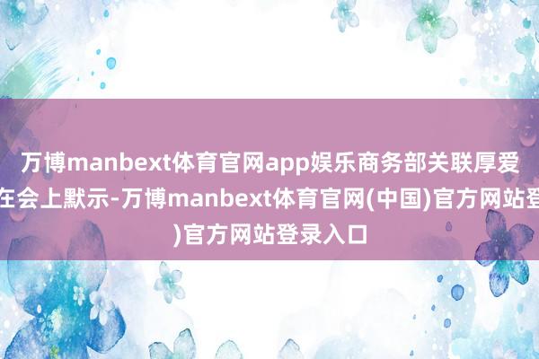 万博manbext体育官网app娱乐商务部关联厚爱东谈主在会