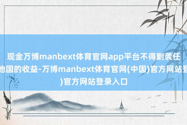 现金万博manbext体育官网app平台不得剿袭任何来自他国