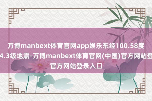 万博manbext体育官网app娱乐东经100.58度）发生4.3级地震-万博manbext体育官网(中国)官方网站登录入口
