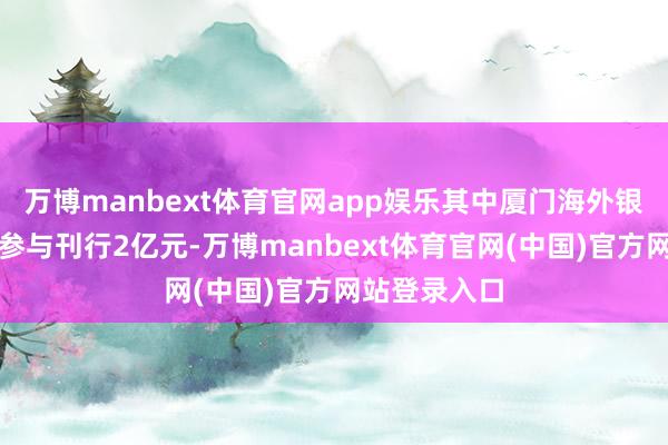 万博manbext体育官网app娱乐其中厦门海外银行珠海分行参与刊行2亿元-万博manbext体育官网(中国)官方网站登录入口