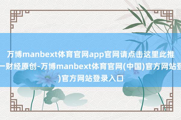万博manbext体育官网app官网请点击这里此推四肢第一财经原创-万博manbext体育官网(中国)官方网站登录入口