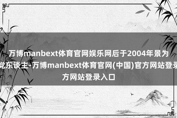 万博manbext体育官网娱乐网后于2004年景为民主党东谈主-万博manbext体育官网(中国)官方网站登录入口