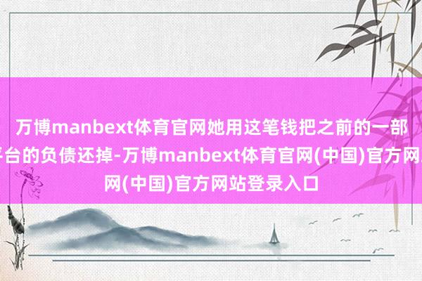 万博manbext体育官网她用这笔钱把之前的一部分互联网平台的负债还掉-万博manbext体育官网(中国)官方网站登录入口