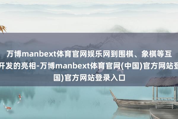 万博manbext体育官网娱乐网到围棋、象棋等互动游戏开发的亮相-万博manbext体育官网(中国)官方网站登录入口